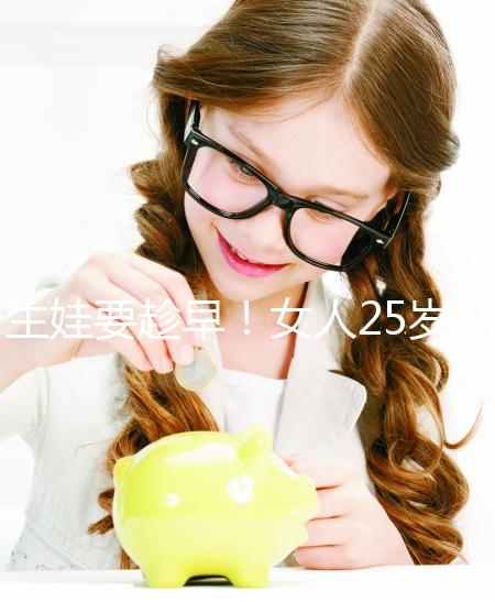 生娃要趁早！女人25歲和35歲生孩子區別真的大