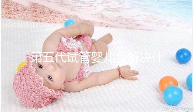 第五代試管嬰兒會解決什么問題？你能選擇男女60s來解釋嗎？