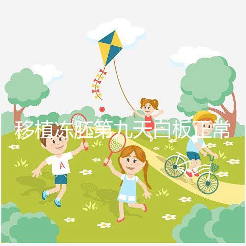 移植凍胚第九天白板正常嗎？懷孕其實(shí)還有希望