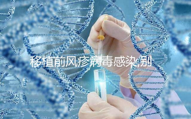 移植前風(fēng)疹病毒感染,別盲目移植,對試管嬰兒影響嚴重