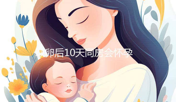 取卵后10天同房會懷孕嗎?生殖科醫(yī)生對此有話說...