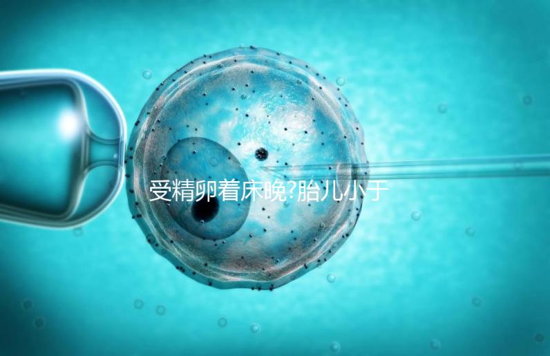 受精卵著床晚?胎兒小于停經(jīng)時(shí)間,分析：卵子精子結(jié)合晚