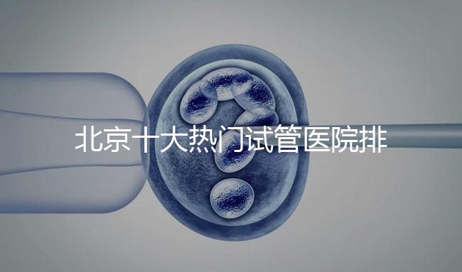 北京十大熱門(mén)試管醫(yī)院排行榜一覽