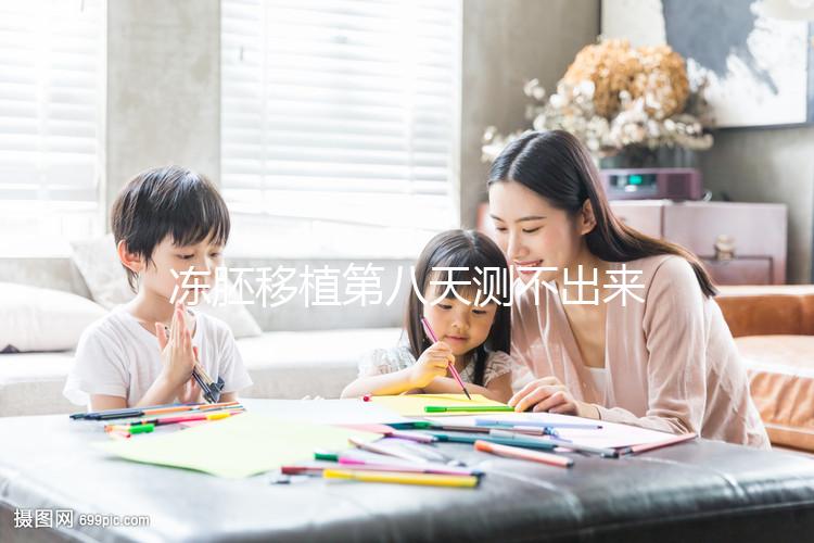 凍胚移植第八天測不出來是失敗了？有這些癥狀就不一定