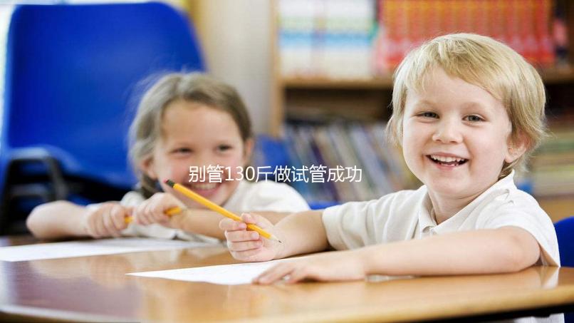 別管130斤做試管成功率多大了，對身體有無影響才最重要