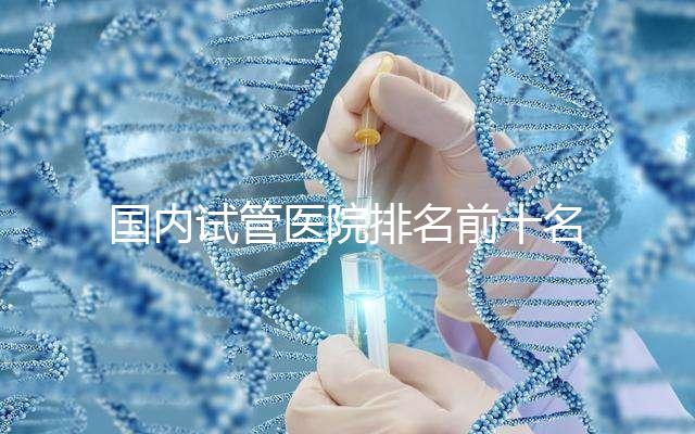國內(nèi)試管醫(yī)院排名前十名分別是哪十家？