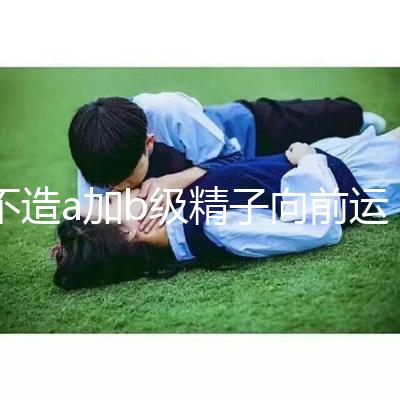 不造a加b級(jí)精子向前運(yùn)動(dòng)率13%是弱精嗎？注意影響懷孕