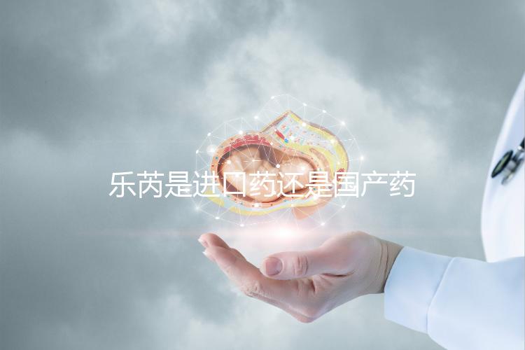 樂芮是進口藥還是國產藥揭秘，心里要知道多少錢