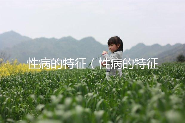 性病的特征（性病的特征是咋樣的）