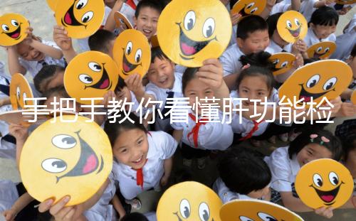 手把手教你看懂肝功能檢查報告單，識別各項指標(biāo)范圍是關(guān)鍵