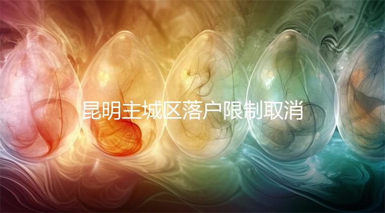 昆明主城區落戶限制取消，材料齊全寶寶輕松上戶口