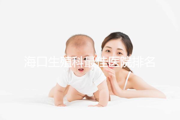 海口生殖科最佳醫院排名2024，技術好，成本低