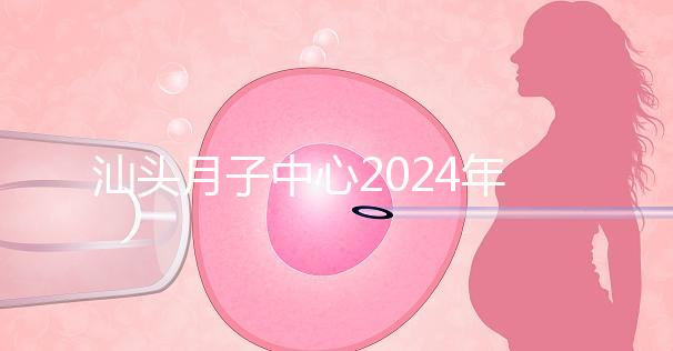 汕頭月子中心2024年一月揭秘多少錢？想做哪個性價比高？