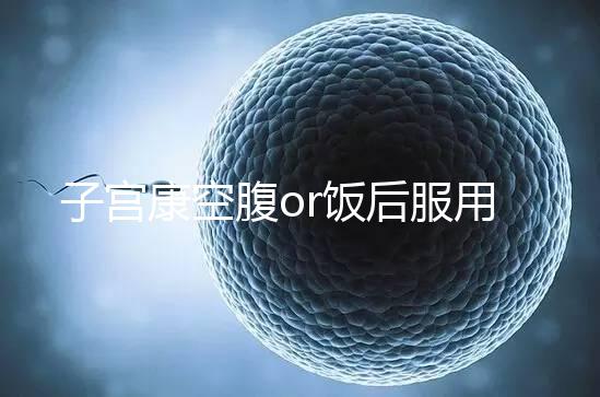 子宮康空腹or飯后服用看這，2分鐘帶你了解其一天吃幾粒