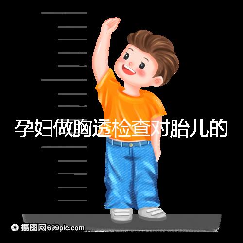 孕婦做胸透檢查對胎兒的影響不可估，可致畸或流產