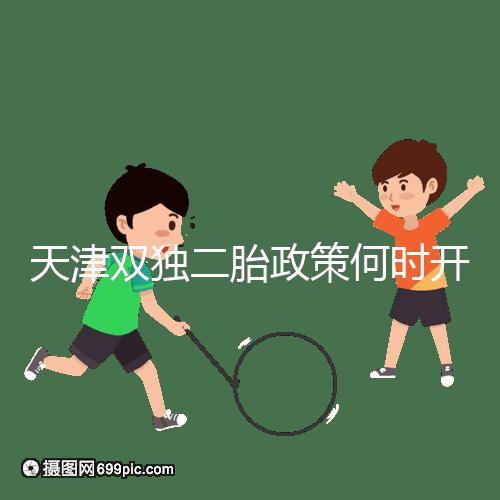 天津雙獨二胎政策何時開始解密，想制定最新政策