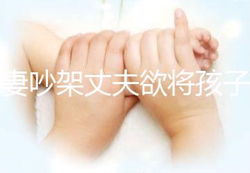 夫妻吵架丈夫欲將孩子扔下橋，為何受傷的永遠是孩子？