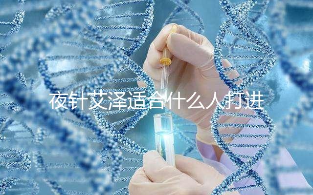 夜針艾澤適合什么人打進(jìn)來瞧，孕婦可不可以用這篇說清