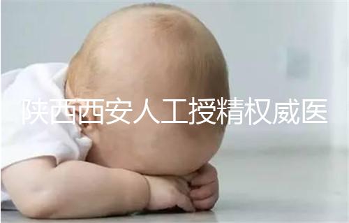 陜西西安人工授精權威醫院不少,成功率排名前十有這些