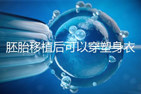 胚胎移植后可以穿塑身衣分析嗎？請停止出血