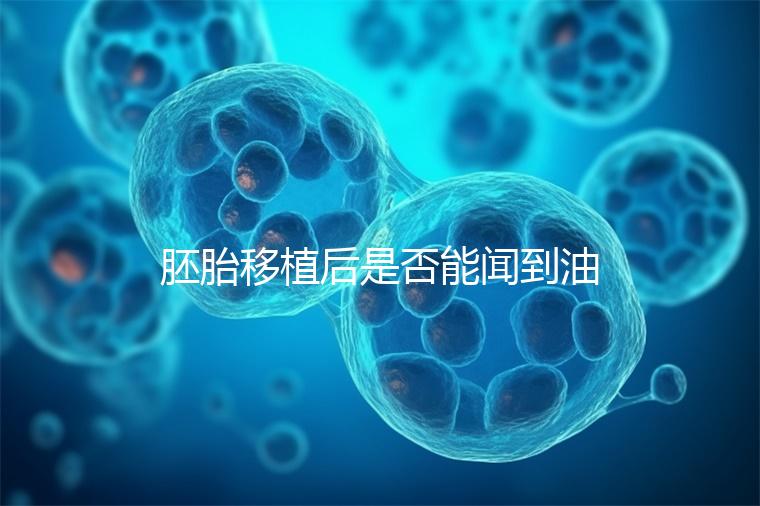 胚胎移植后是否能聞到油煙味的答案，或引起胃痛，請(qǐng)注意