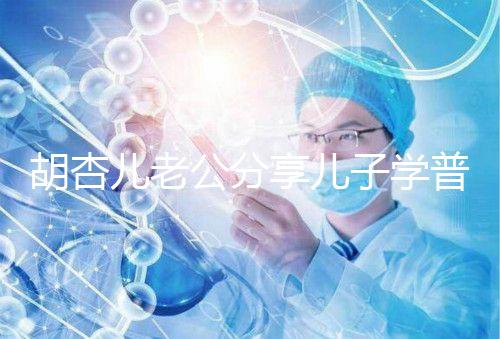 胡杏兒老公分享兒子學普通話視頻，果然小孩得從小培養！