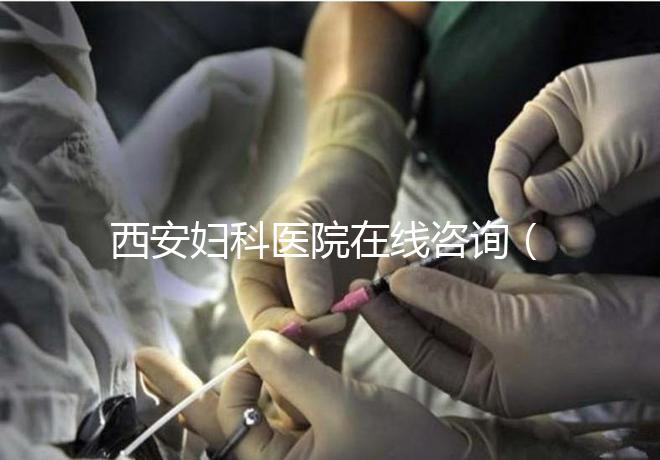 西安婦科醫院在線咨詢（西安婦科醫院在線咨詢免費咨詢醫生）