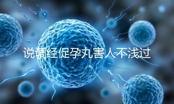 說調(diào)經(jīng)促孕丸害人不淺過分了！它對助孕是有用的