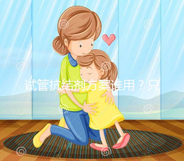 試管抗結(jié)劑方案誰用？只有這3種類型的人適合