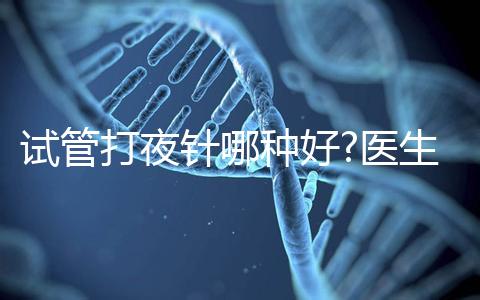 試管打夜針哪種好?醫生:臨床用藥有3種,達必佳最常見