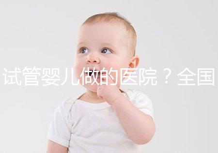 試管嬰兒做的醫院?全國可做試管嬰兒的醫院清單