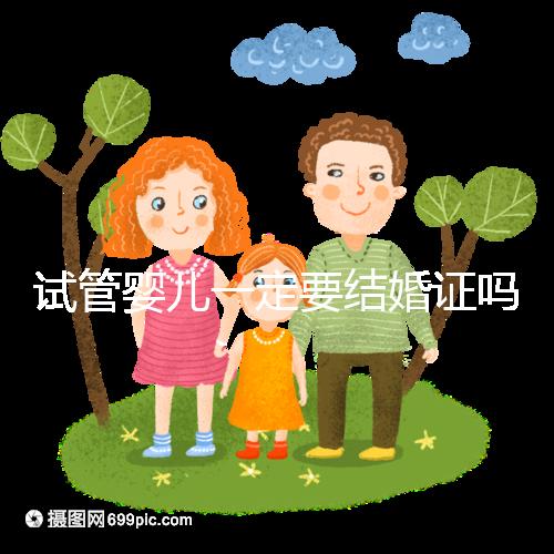 試管嬰兒一定要結(jié)婚證嗎？試管嬰兒還要結(jié)婚證嗎？