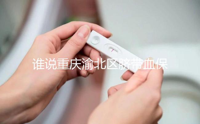 誰說重慶渝北區(qū)臍帶血保存機構收費貴，捐給公共庫不花錢