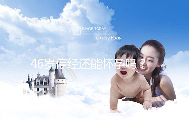 46歲停經還能懷孕嗎？送你4種閉經生孩子的手段
