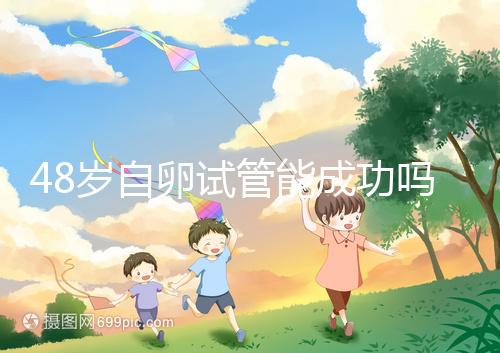 48歲自卵試管能成功嗎？大齡備孕這些成功經(jīng)驗請收下