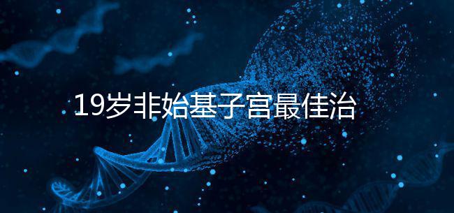 19歲非始基子宮最佳治療年齡！看看什么時(shí)候做手術(shù)合適