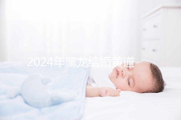 2024年屬龍結(jié)婚黃道吉日大盤點(diǎn)，選對(duì)日期雙喜纏身