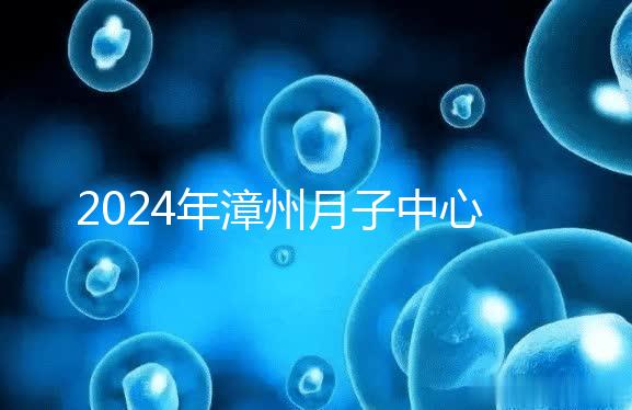 2024年漳州月子中心排名前十，top1住宿環(huán)境好，值得推薦