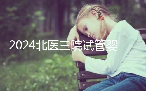 2024北醫(yī)三院試管嬰兒攻略，費(fèi)用清單及成功率參考