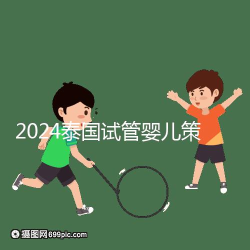 2024泰國試管嬰兒策略索引:成本低=質量差