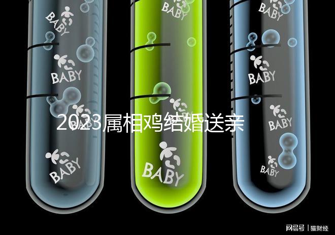 2023屬相雞結婚送親忌什么屬相戳，和屬兔一起真犯沖